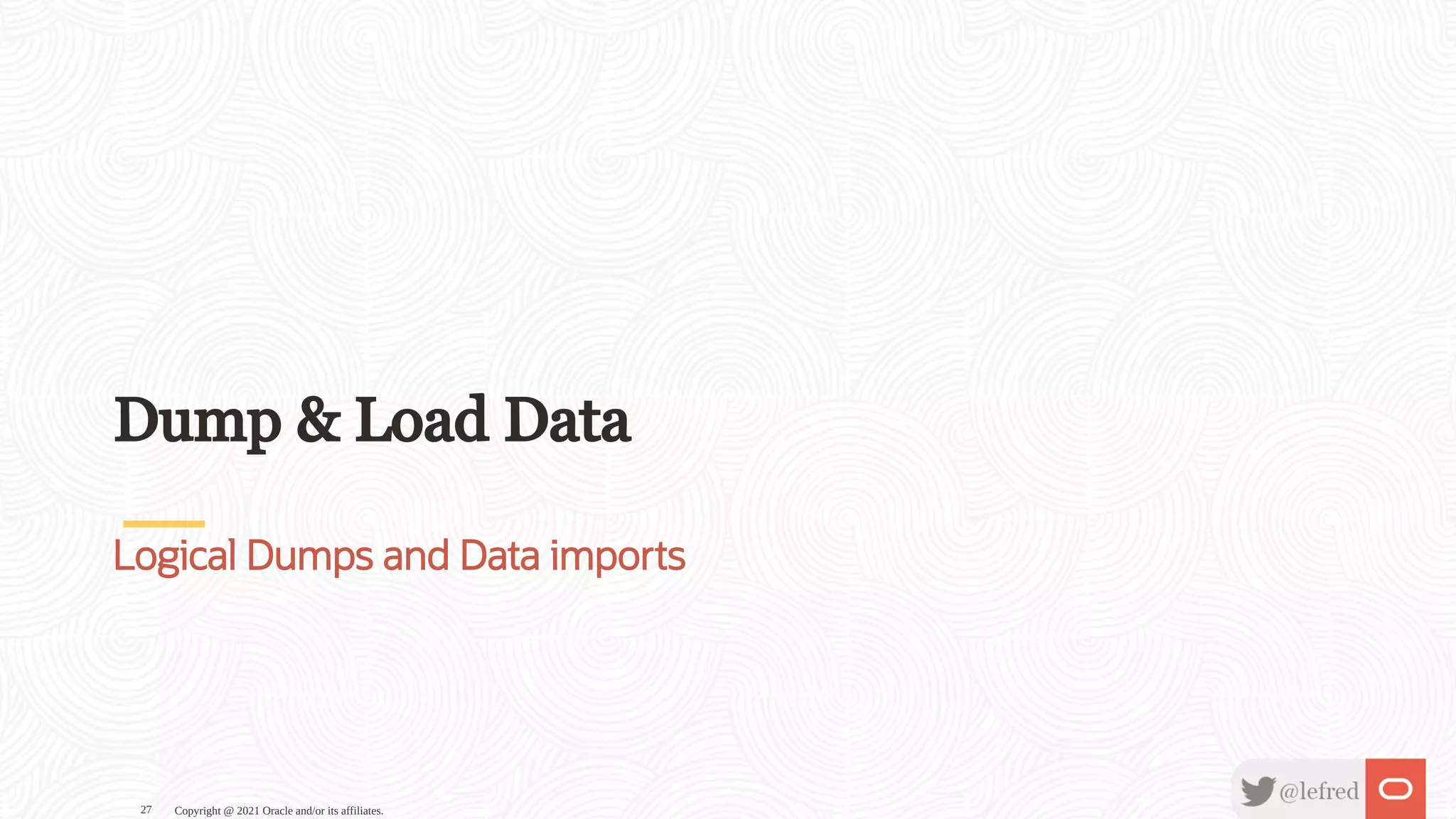 Dump & Load Data Logical Dumps and Data imports Copyright @ 2021 Oracle and/or its affiliates. 27 