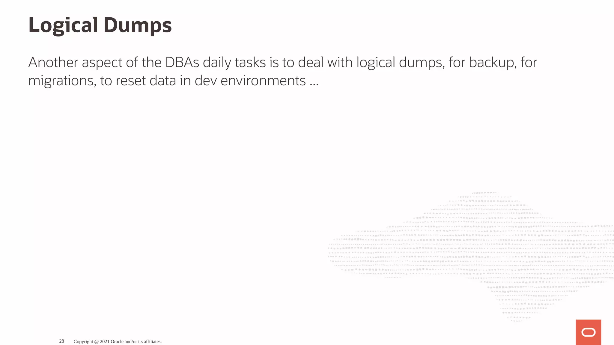 Logical Dumps Another aspect of the DBAs daily tasks is to deal with logical dumps, for backup, for migrations, to reset data in dev environments ... Copyright @ 2021 Oracle and/or its affiliates. 28 