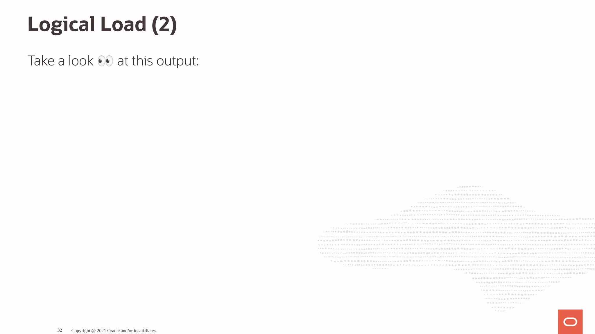 Logical Load (2) Take a look 👀at this output: Copyright @ 2021 Oracle and/or its affiliates. 32 
