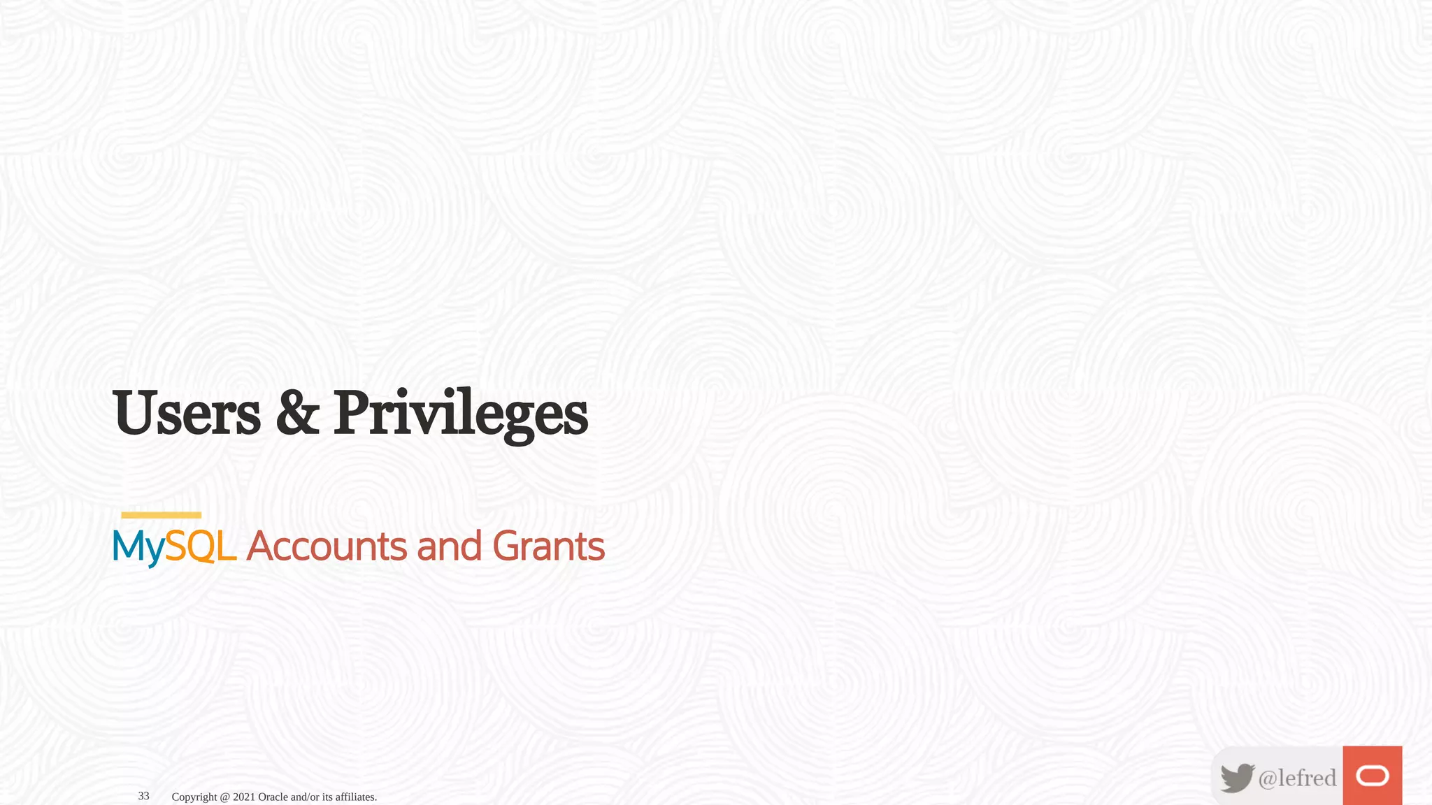 Users & Privileges MySQL Accounts and Grants Copyright @ 2021 Oracle and/or its affiliates. 33 