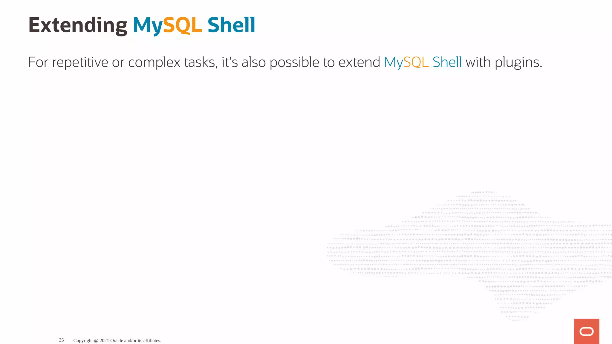 Extending MySQL Shell For repetitive or complex tasks, it's also possible to extend MySQL Shell with plugins. Copyright @ 2021 Oracle and/or its affiliates. 35 