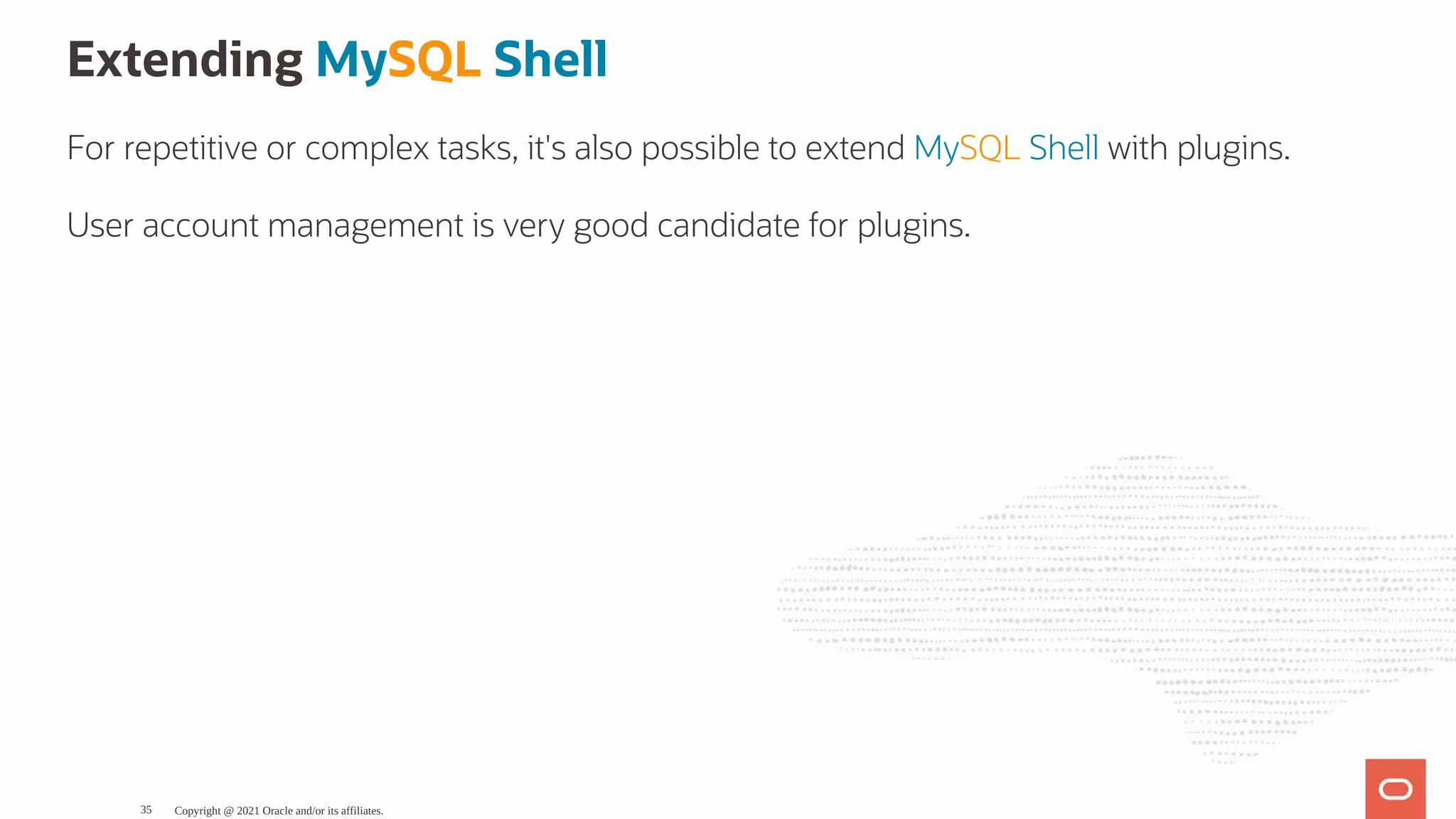 Extending MySQL Shell For repetitive or complex tasks, it's also possible to extend MySQL Shell with plugins. User account management is very good candidate for plugins. Copyright @ 2021 Oracle and/or its affiliates. 35 