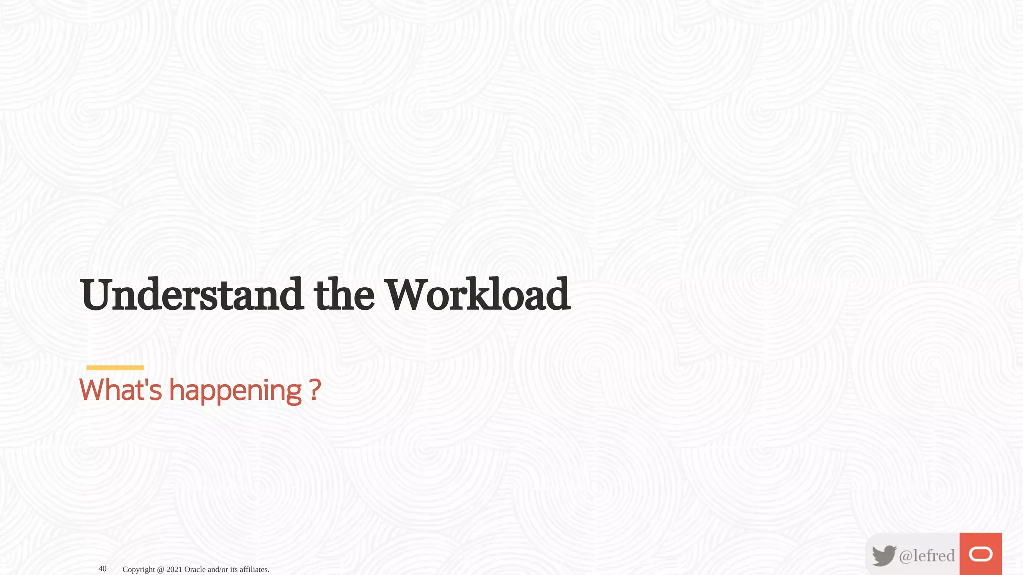 Understand the Workload What's happening ? Copyright @ 2021 Oracle and/or its affiliates. 40 