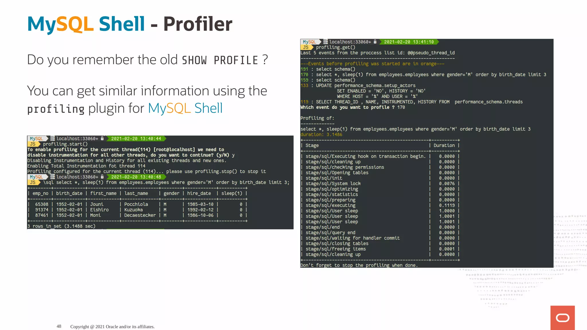 Do you remember the old SHOW PROFILE ? You can get similar information using the pro ling plugin for MySQL Shell MySQL Shell - Pro ler Copyright @ 2021 Oracle and/or its affiliates. 48 