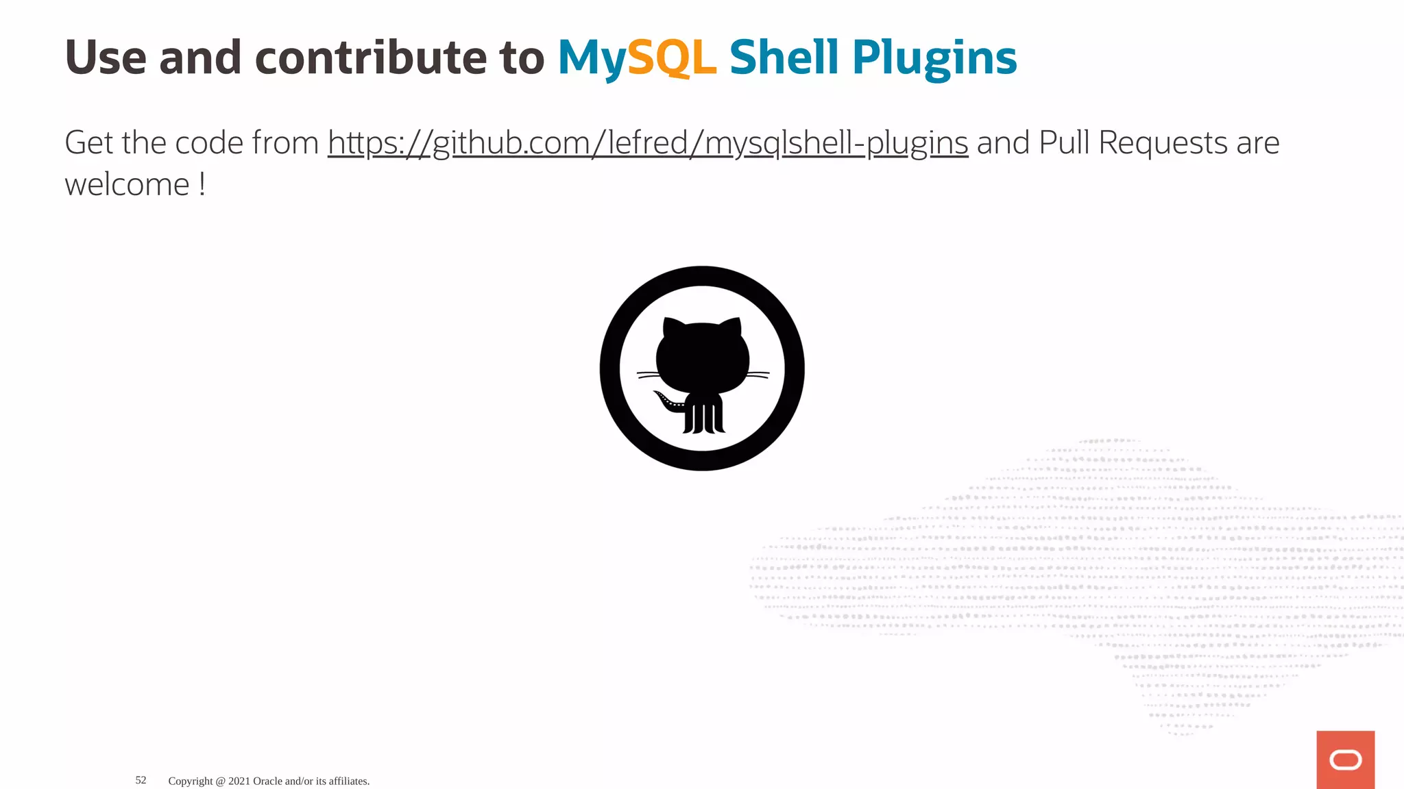 Use and contribute to MySQL Shell Plugins Get the code from h ps://github.com/lefred/mysqlshell-plugins and Pull Requests are welcome ! Copyright @ 2021 Oracle and/or its affiliates. 52 