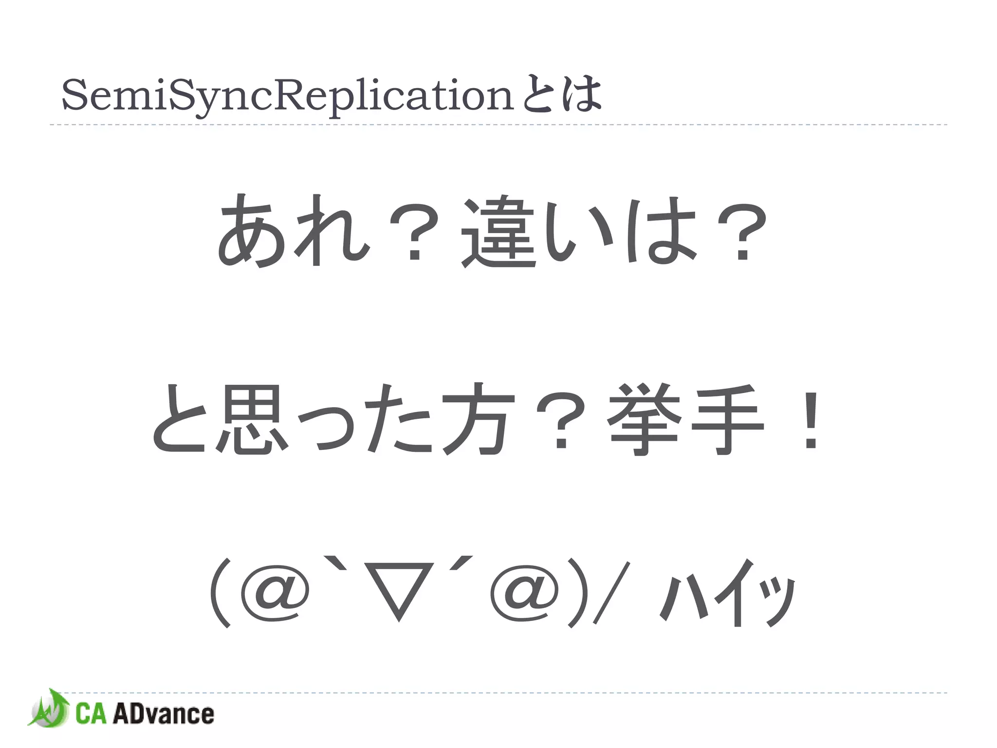 SemiSyncReplicationとは


     あれ？違いは？

   と思った方？挙手！

     (＠｀▽´＠)/ ﾊｲｯ
 