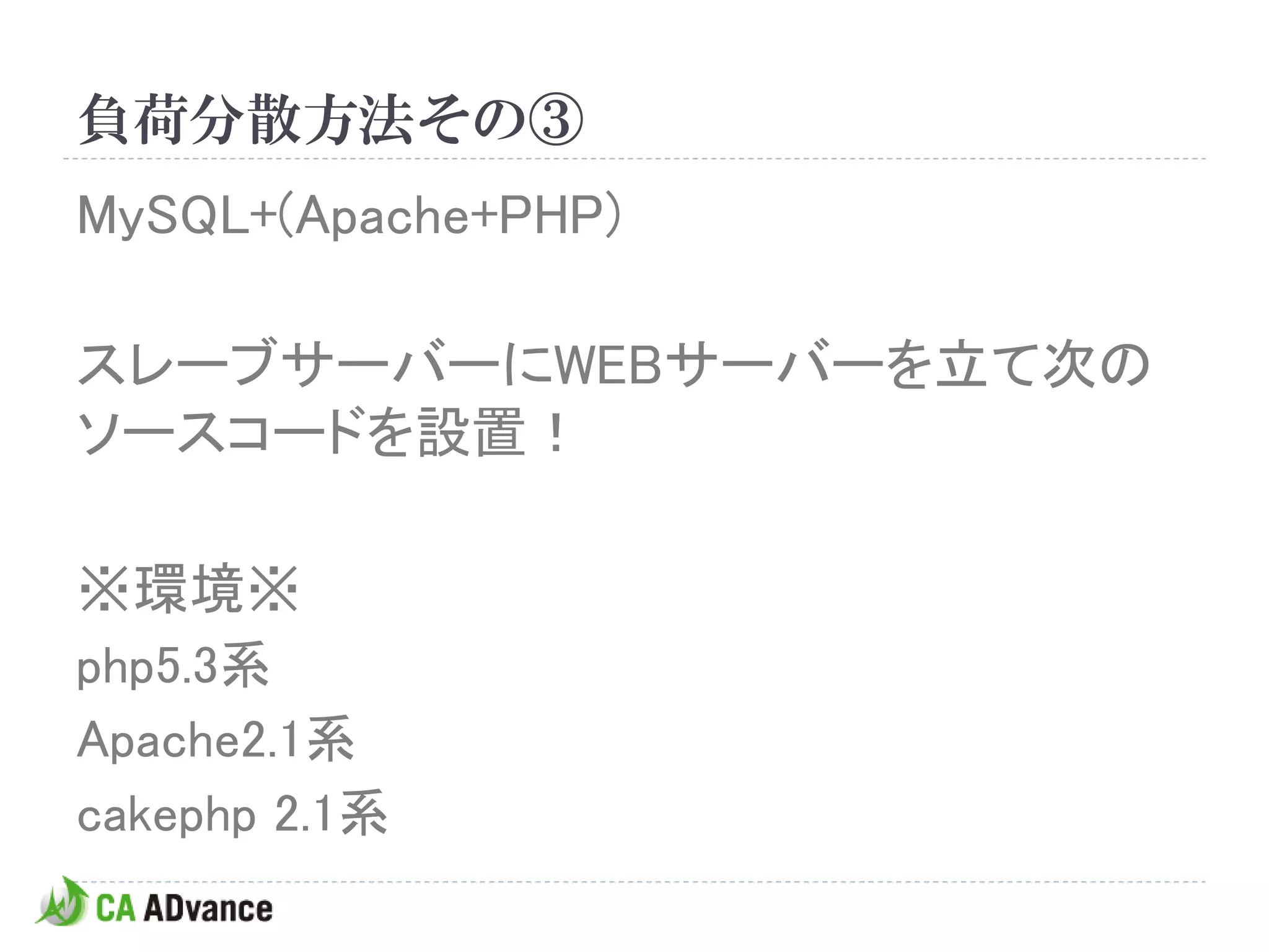 負荷分散方法その③
MySQL+(Apache+PHP)

スレーブサーバーにWEBサーバーを立て次の
ソースコードを設置！

※環境※
php5.3系
Apache2.1系
cakephp 2.1系
 