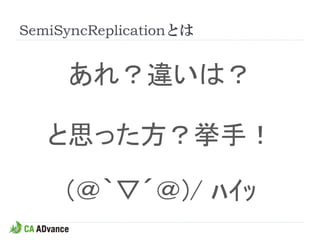 SemiSyncReplicationとは


     あれ？違いは？

   と思った方？挙手！

     (＠｀▽´＠)/ ﾊｲｯ
 