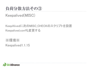 負荷分散方法その③
Keepalived(MISC)

KeepAlivedに次のMISC_CHECKのスクリプトを設置
Keepalived.confも変更する


※環境※
Keepalived1.1.15
 
