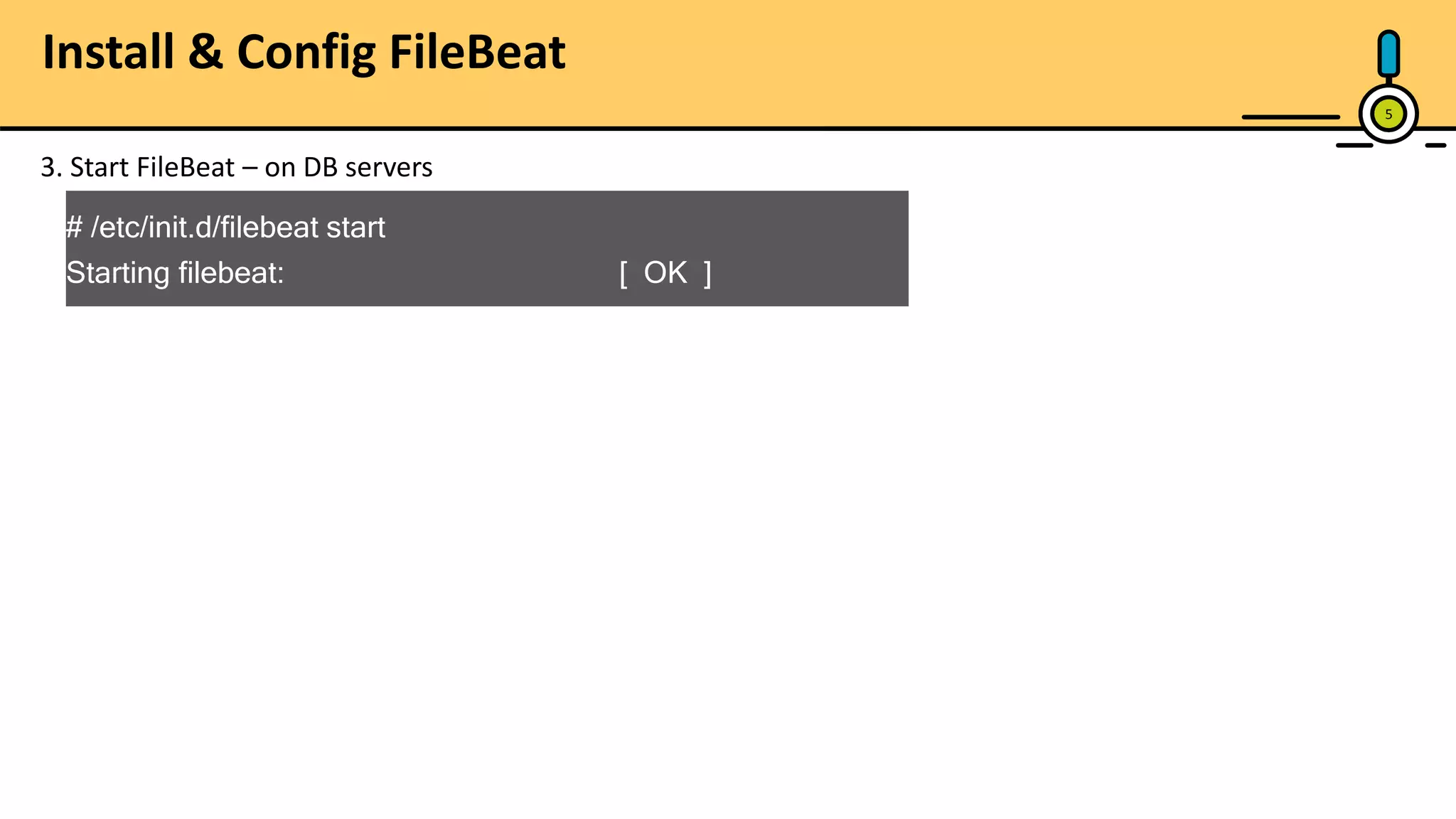 5 # /etc/init.d/filebeat start Starting filebeat: [ OK ] 3. Start FileBeat – on DB servers Install & Config FileBeat 