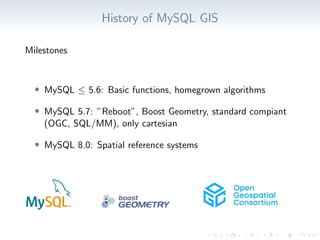 History of MySQL GIS
Milestones
• MySQL ≤ 5.6: Basic functions, homegrown algorithms
• MySQL 5.7: ”Reboot”, Boost Geometry, standard compiant
(OGC, SQL/MM), only cartesian
• MySQL 8.0: Spatial reference systems
 
