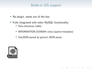 Build-in GIS support
• No plugin, works out of the box
• Fully integrated with other MySQL functionality
• Data dictionary tables
• INFORMATION SCHEMA views (spatial metadata)
• GeoJSON parsed by general JSON parser
 