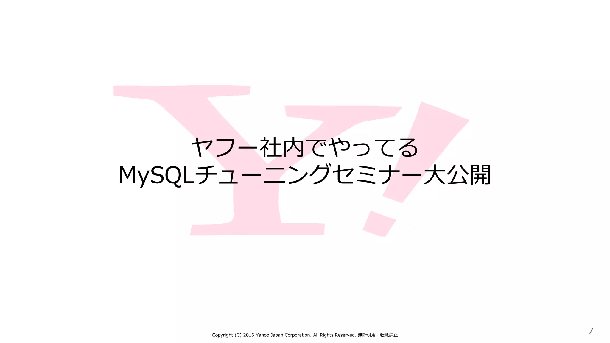 ヤフー社内でやってる
MySQLチューニングセミナー大公開
Copyright (C) 2016 Yahoo Japan Corporation. All Rights Reserved. 無断引用・転載禁止
7
 