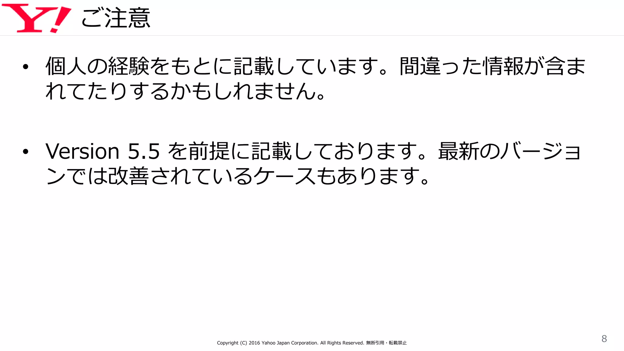 ご注意
• 個人の経験をもとに記載しています。間違った情報が含ま
れてたりするかもしれません。
• Version 5.5 を前提に記載しております。最新のバージョ
ンでは改善されているケースもあります。
Copyright (C) 2016 Yahoo Japan Corporation. All Rights Reserved. 無断引用・転載禁止
8
 