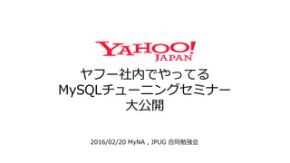 ヤフー社内でやってる
MySQLチューニングセミナー
大公開
2016/02/20 MyNA , JPUG 合同勉強会
 