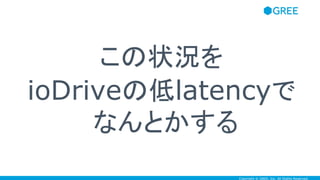Copyright © GREE, Inc. All Rights Reserved.
この状況を
ioDriveの低latencyで
なんとかする
 