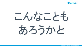 Copyright © GREE, Inc. All Rights Reserved.
こんなことも
あろうかと
 