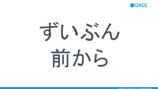 Copyright © GREE, Inc. All Rights Reserved.
ずいぶん
前から
 