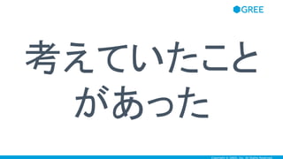 Copyright © GREE, Inc. All Rights Reserved.
考えていたこと
があった
 