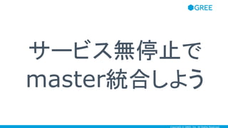 Copyright © GREE, Inc. All Rights Reserved.
サービス無停止で
master統合しよう
 