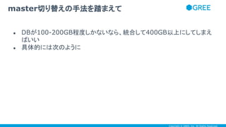 Copyright © GREE, Inc. All Rights Reserved.
● DBが100-200GB程度しかないなら、統合して400GB以上にしてしまえ
ばいい
● 具体的には次のように
master切り替えの手法を踏まえて
 