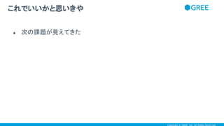 Copyright © GREE, Inc. All Rights Reserved.
● 次の課題が見えてきた
これでいいかと思いきや
 