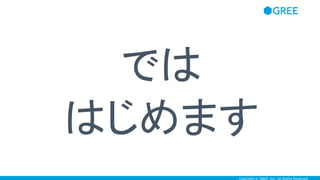 Copyright © GREE, Inc. All Rights Reserved.
では
はじめます
 