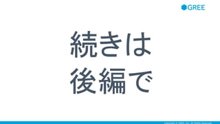 Copyright © GREE, Inc. All Rights Reserved.
続きは
後編で
 
