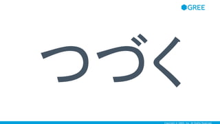 Copyright © GREE, Inc. All Rights Reserved.
つづく
 