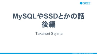 Copyright © GREE, Inc. All Rights Reserved.
MySQLやSSDとかの話
後編
Takanori Sejima
 