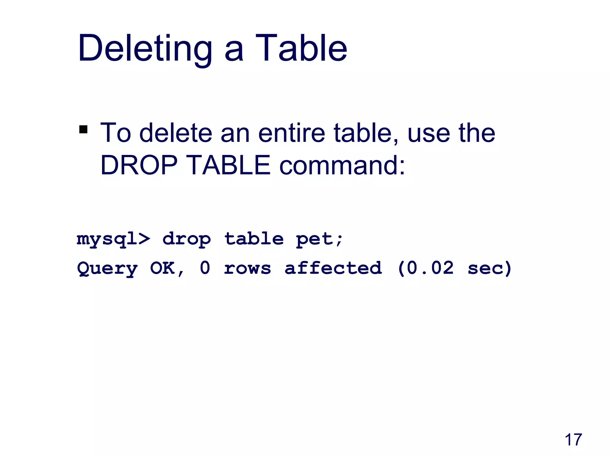 17
Deleting a Table
 To delete an entire table, use the
DROP TABLE command:
mysql> drop table pet;
Query OK, 0 rows affected (0.02 sec)
 