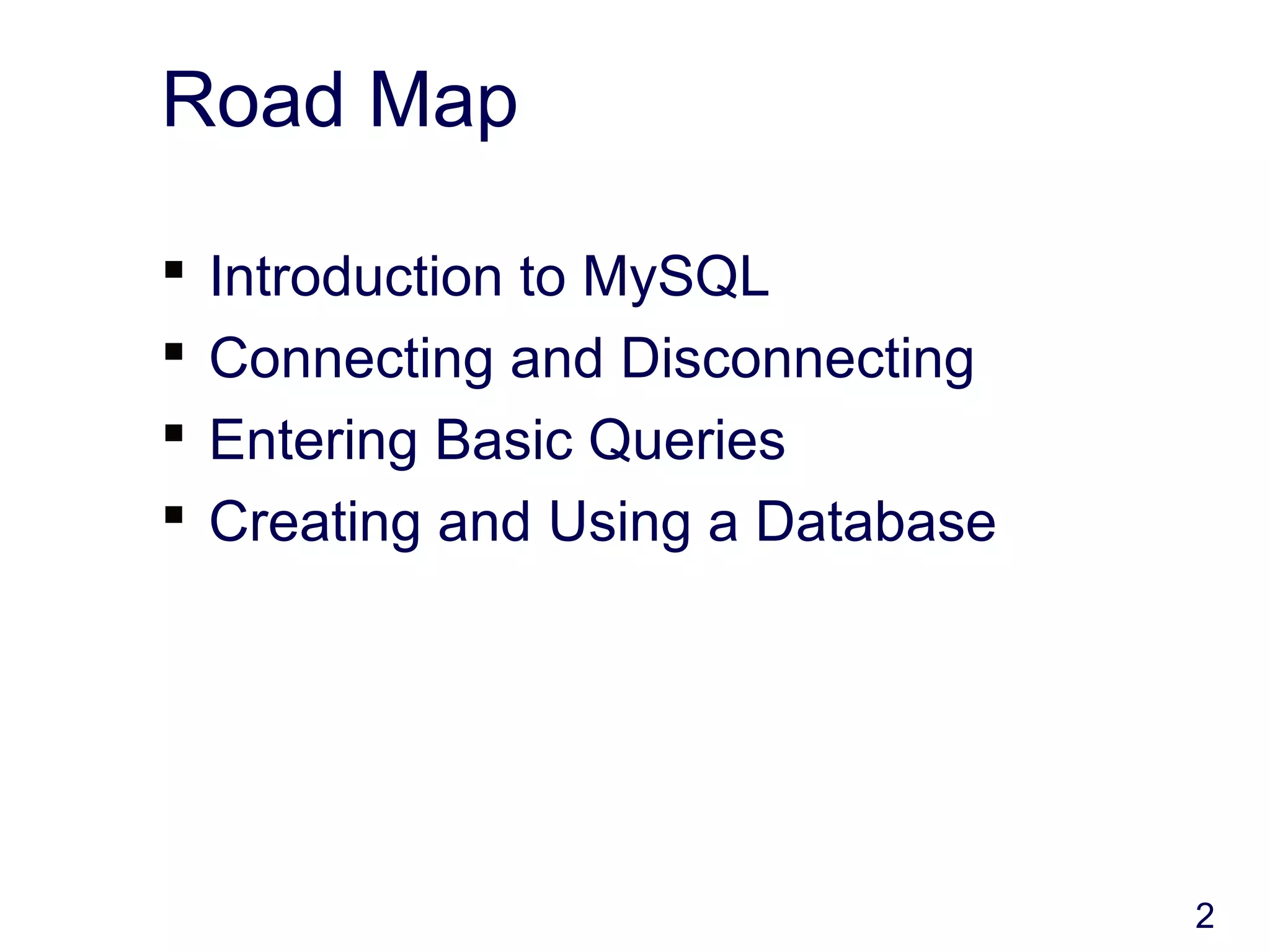 2
Road Map
 Introduction to MySQL
 Connecting and Disconnecting
 Entering Basic Queries
 Creating and Using a Database
 