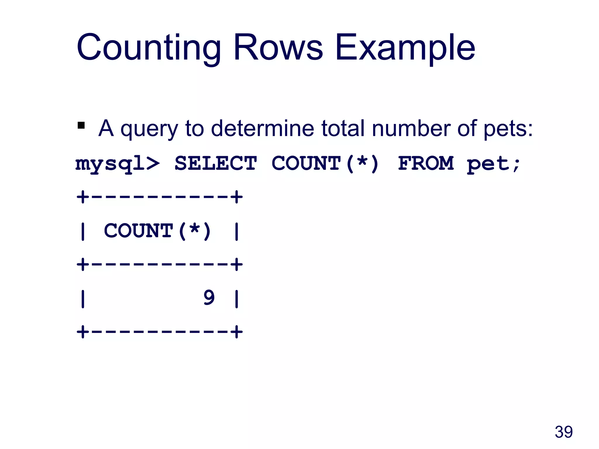 39
Counting Rows Example
 A query to determine total number of pets:
mysql> SELECT COUNT(*) FROM pet;
+----------+
| COUNT(*) |
+----------+
| 9 |
+----------+
 