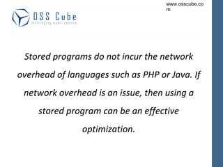 Stored programs do not incur the network overhead of languages such as PHP or Java. If network overhead is an issue, then using a stored program can be an effective optimization. 