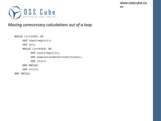Moving unnecessary calculations out of a loop WHILE (i<=1000) DO SET rooti=sqrt(i); SET j=1; WHILE (j<=5000) DO SET rootj=sqrt(j); SET sumroot=sumroot+rootj+rooti; SET j=j+1; END WHILE; SET i=i+1; END WHILE; 