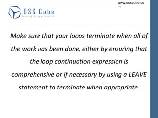 Make sure that your loops terminate when all of the work has been done, either by ensuring that the loop continuation expression is comprehensive or if necessary by using a LEAVE statement to terminate when appropriate. 
