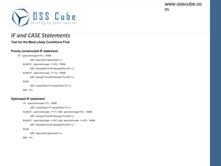IF and CASE Statements Test for the Most Likely Conditions First Poorly constructed IF statement IF (percentage>95) THEN SET Above95=Above95+1; ELSEIF (percentage >=90) THEN SET Range90to95=Range90to95+1; ELSEIF (percentage >=75) THEN SET Range75to89=Range75to89+1; ELSE SET LessThan75=LessThan75+1; END IF;  Optimized IF statement IF (percentage<75) THEN SET LessThan75=LessThan75+1; ELSEIF (percentage >=75 AND percentage<90) THEN SET Range75to89=Range75to89+1; ELSEIF (percentage >=90 and percentage <=95) THEN SET Range90to95=Range90to95+1; ELSE SET Above95=Above95+1; END IF; 