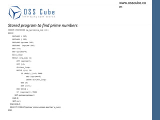 Stored program to find prime numbers CREATE PROCEDURE sp_nprimes(p_num int) BEGIN DECLARE i INT; DECLARE j INT; DECLARE nprimes INT; DECLARE  isprime INT; SET i=2; SET nprimes=0; main_loop: WHILE (i<p_num) do SET isprime=1; SET j=2; divisor_loop: WHILE (j<i) DO IF (MOD(i,j)=0) THEN SET isprime=0; LEAVE divisor_loop; END IF; SET j=j+1; END WHILE ; IF (isprime=1) THEN SET nprimes=nprimes+1; END IF; SET i=i+1; END WHILE; SELECT CONCAT(nprimes,' prime numbers less than ',p_num); END; 