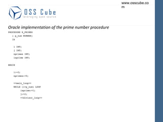 Oracle implementation of the prime number procedure PROCEDURE N_PRIMES ( p_num NUMBER) IS i INT; j INT; nprimes INT; isprime INT; BEGIN i:=2; nprimes:=0; <<main_loop>> WHILE (i<p_num) LOOP isprime:=1; j:=2; <<divisor_loop>> 