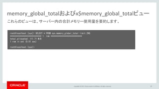 Copyright © 2017, Oracle and/or its affiliates. All rights reserved. 27
memory_global_totalおよびx$memory_global_totalビュー
root@localhost [sys]> SELECT * FROM sys.memory_global_total limit 2¥G
*************************** 1. row ***************************
total_allocated: 111.71 MiB
1 row in set (0.01 sec)
root@localhost [sys]>
これらのビューは、サーバー内の合計メモリー使用量を要約します。
 