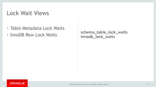 Copyright © 2014, Oracle and/or its affiliates. All rights reserved. |
• Table Metadata Lock Waits
• InnoDB Row Lock Waits
34
Lock Wait Views
schema_table_lock_waits
innodb_lock_waits
 