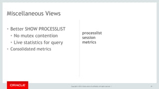 Copyright © 2014, Oracle and/or its affiliates. All rights reserved. |
• Better SHOW PROCESSLIST
• No mutex contention
• Live statistics for query
• Consolidated metrics
45
Miscellaneous Views
processlist
session
metrics
 