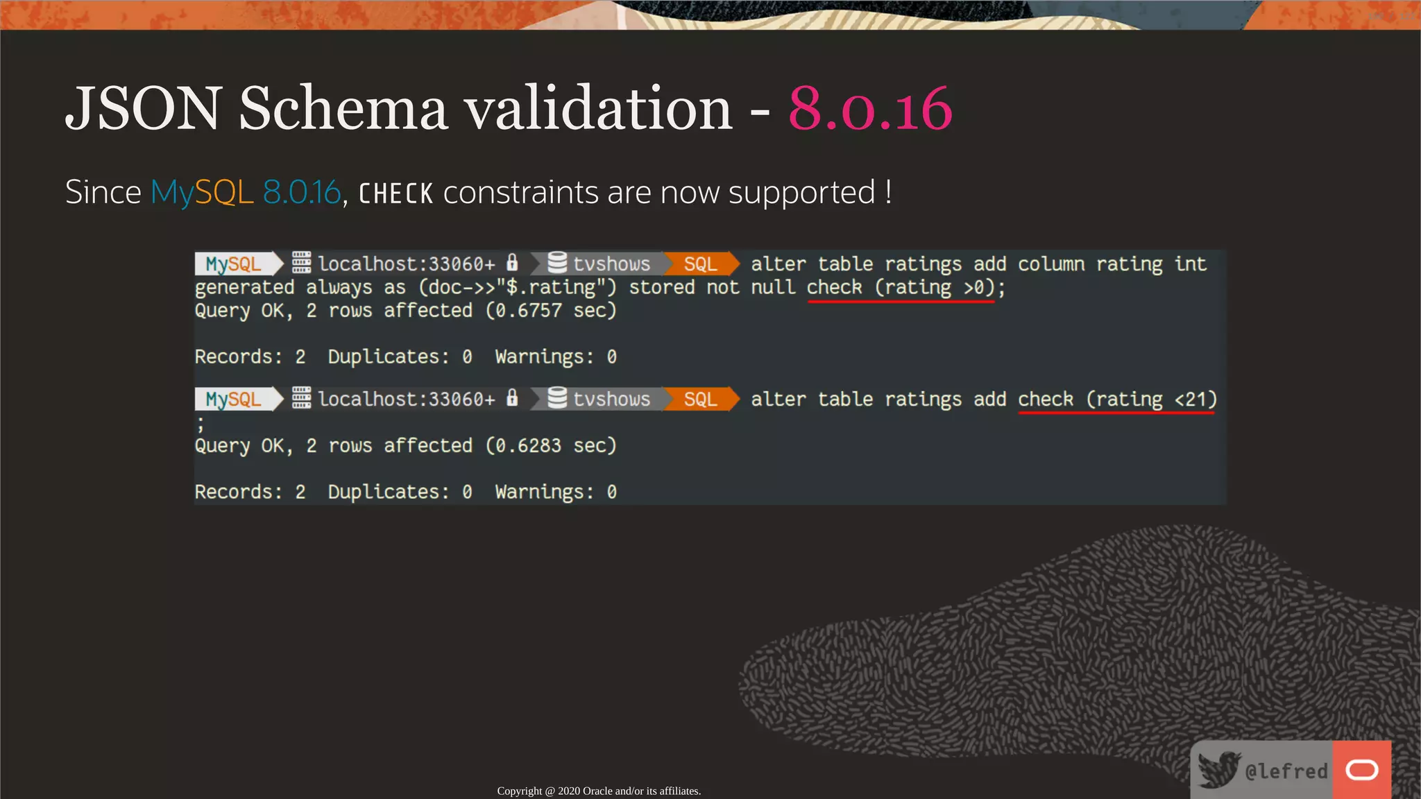 JSON Schema validation - 8.0.16 Since MySQL 8.0.16, CHECK constraints are now supported ! Copyright @ 2020 Oracle and/or its affiliates. 100 / 122 
