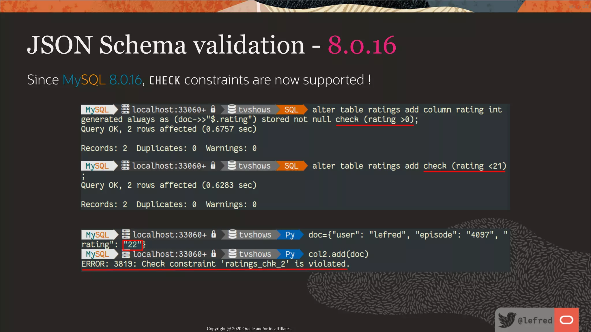 JSON Schema validation - 8.0.16 Since MySQL 8.0.16, CHECK constraints are now supported ! Copyright @ 2020 Oracle and/or its affiliates. 101 / 122 