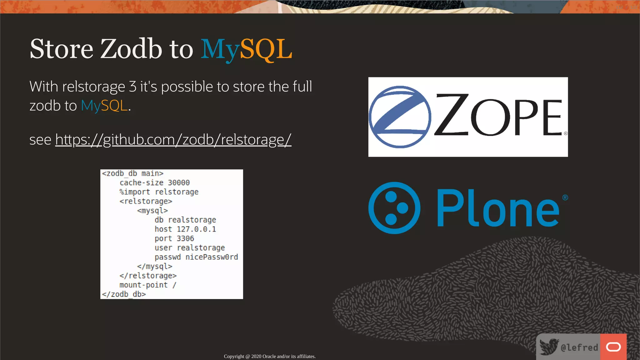 With relstorage 3 it's possible to store the full zodb to MySQL. see h ps://github.com/zodb/relstorage/ Store Zodb to MySQL Copyright @ 2020 Oracle and/or its affiliates. 113 / 122 