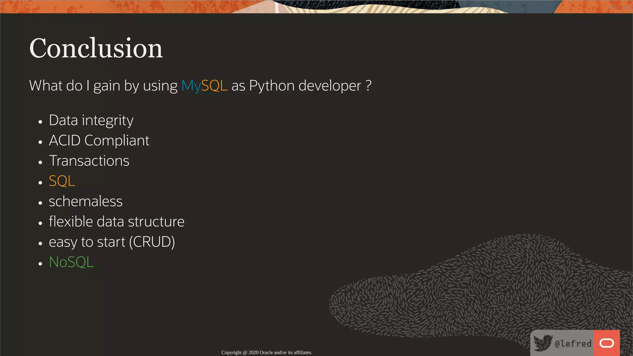 Conclusion What do I gain by using MySQL as Python developer ? Data integrity ACID Compliant Transactions SQL schemaless exible data structure easy to start (CRUD) NoSQL Copyright @ 2020 Oracle and/or its affiliates. 115 / 122 