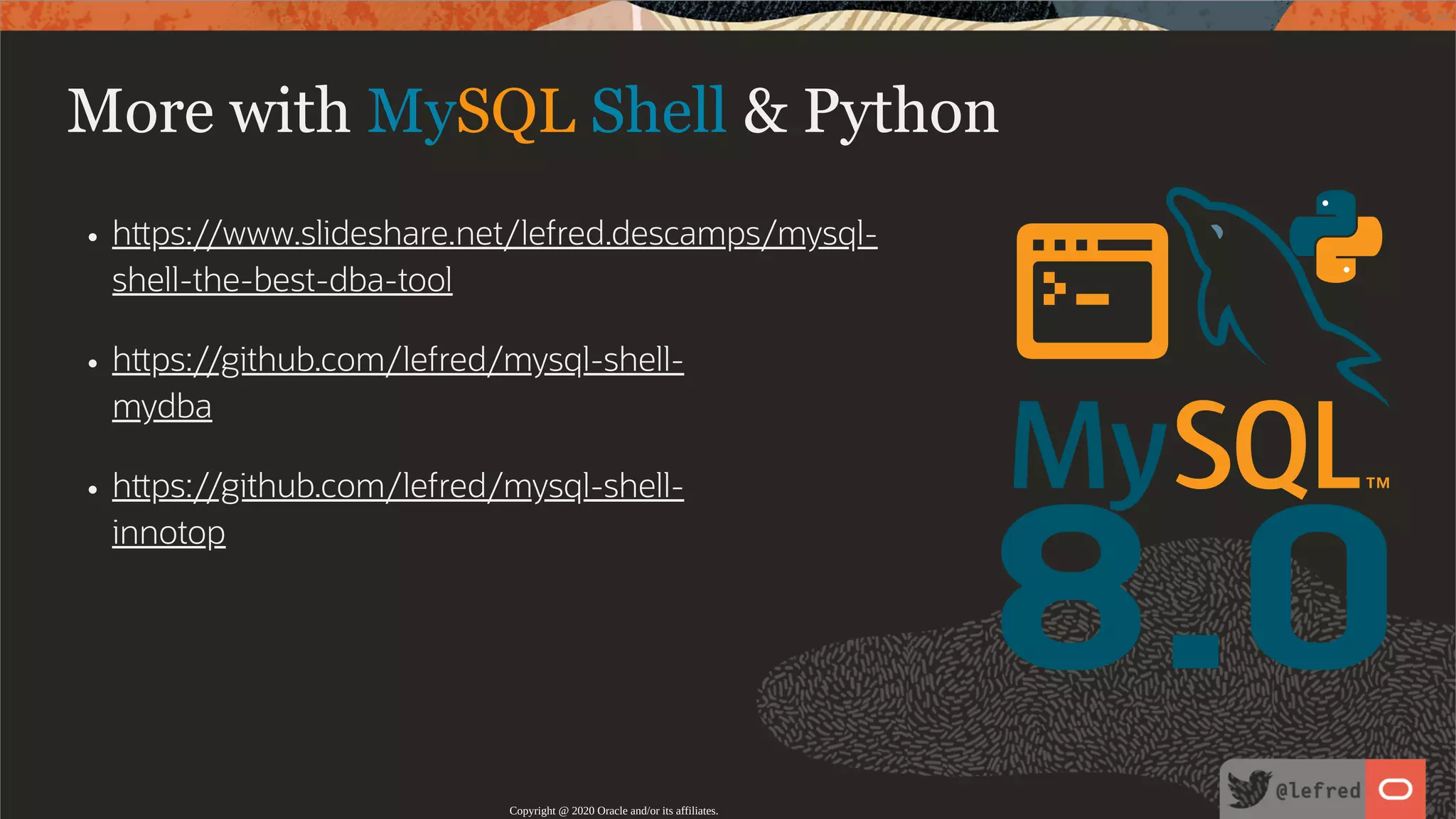 8.0 h ps://www.slideshare.net/lefred.descamps/mysql- shell-the-best-dba-tool h ps://github.com/lefred/mysql-shell- mydba h ps://github.com/lefred/mysql-shell- innotop More with MySQL Shell & Python Copyright @ 2020 Oracle and/or its affiliates. 117 / 122 