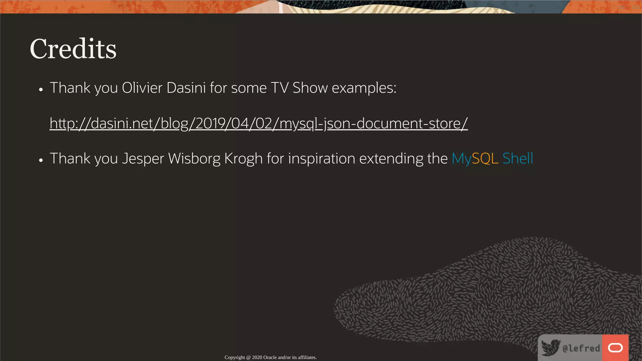 Credits Thank you Olivier Dasini for some TV Show examples: h p://dasini.net/blog/2019/04/02/mysql-json-document-store/ Thank you Jesper Wisborg Krogh for inspiration extending the MySQL Shell Copyright @ 2020 Oracle and/or its affiliates. 120 / 122 