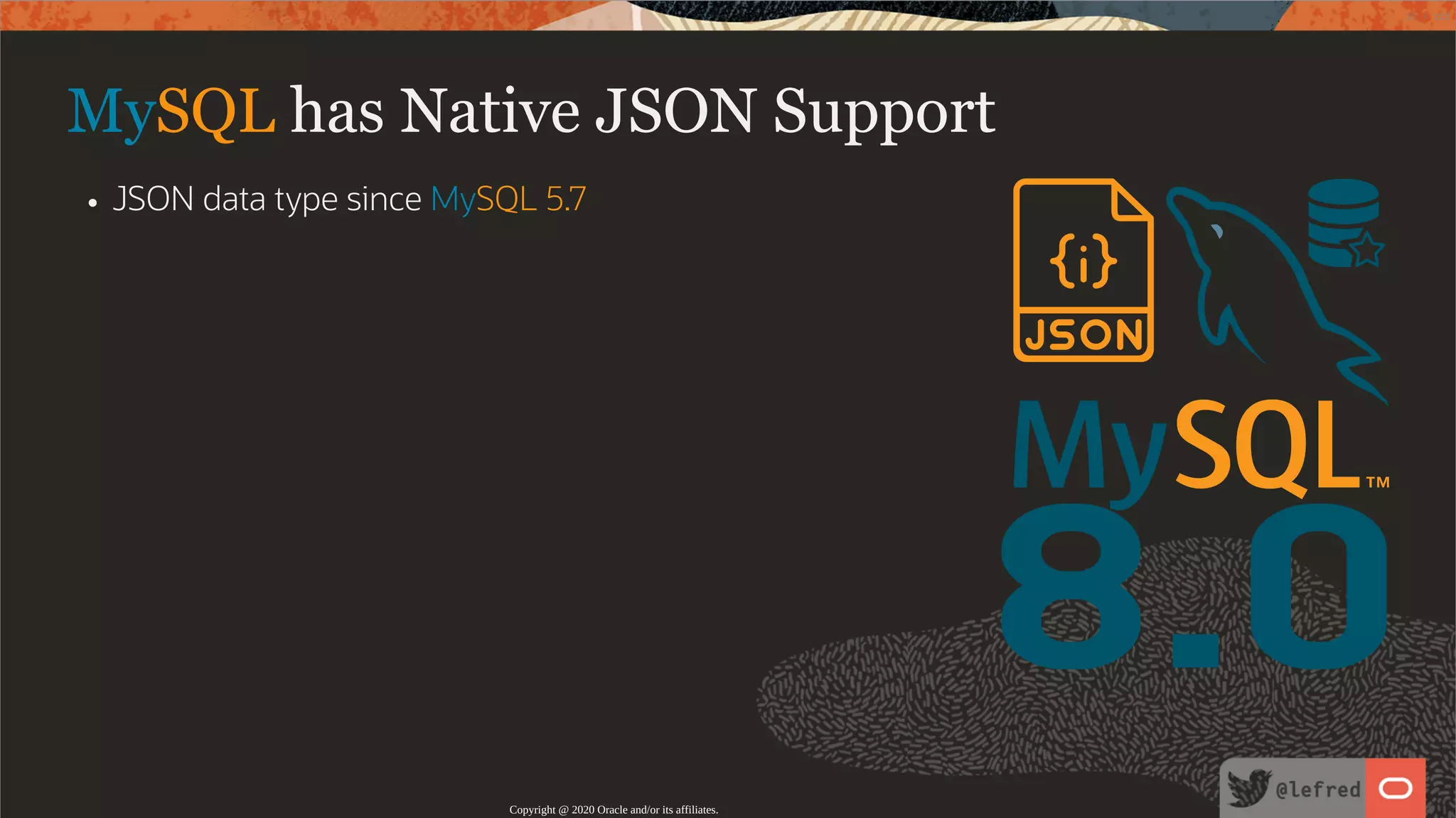 8.0 MySQL has Native JSON Support JSON data type since MySQL 5.7 Copyright @ 2020 Oracle and/or its affiliates. 27 / 122 