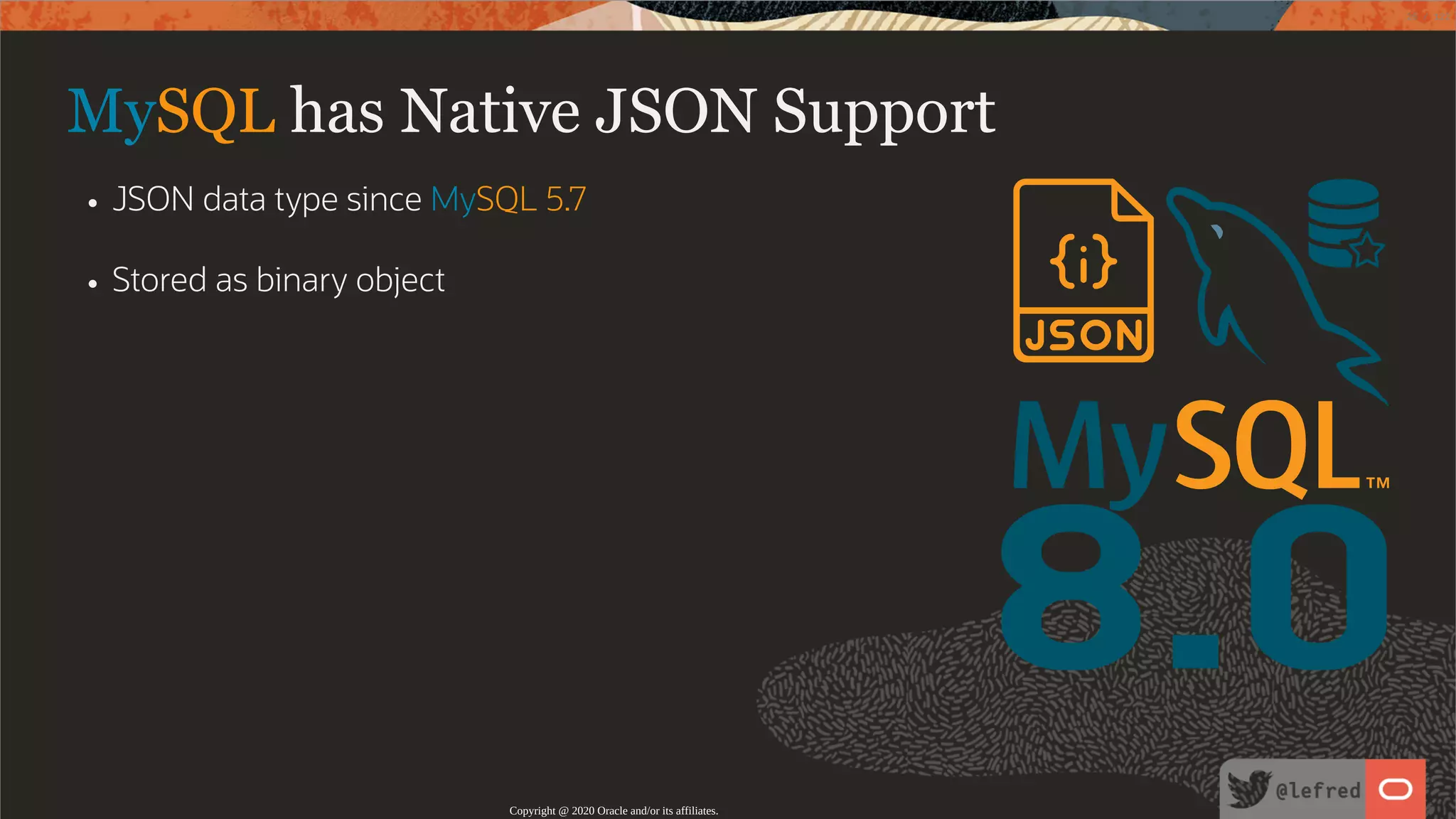 8.0 MySQL has Native JSON Support JSON data type since MySQL 5.7 Stored as binary object Copyright @ 2020 Oracle and/or its affiliates. 28 / 122 